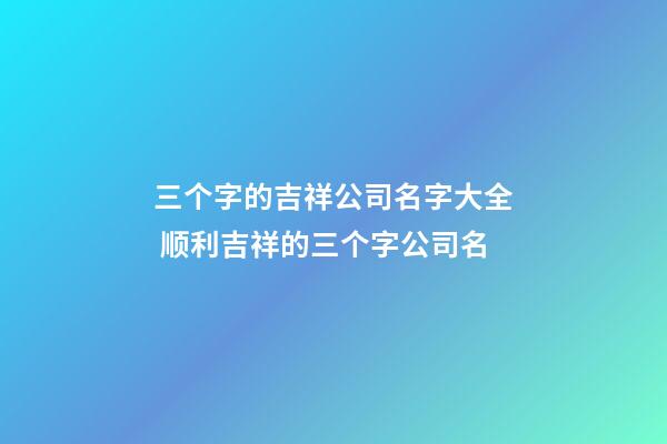 三个字的吉祥公司名字大全 顺利吉祥的三个字公司名